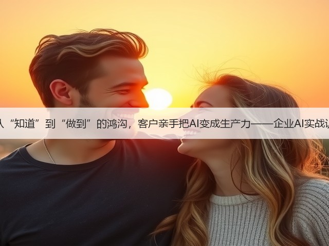 跨过从“知道”到“做到”的鸿沟,客户亲手把AI变成生产力——企业AI实战训练营(图2) 跨过从“知道”到“做到”的鸿沟,客户亲手把AI变成生产力——企业AI实战训练营(图2)