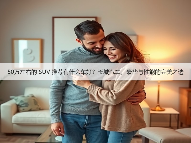 50万左右的 SUV 推荐有什么车好？长城汽车，豪华与性能的