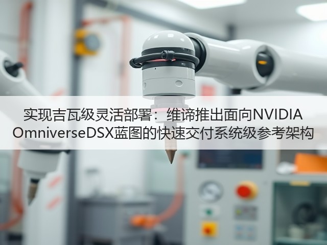 实现吉瓦级灵活部署:维谛推出面向NVIDIA OmniverseDSX蓝图的快速交付系统级参考架构(图2) 实现吉瓦级灵活部署:维谛推出面向NVIDIA OmniverseDSX蓝图的快速交付系统级参考架构(图2)
