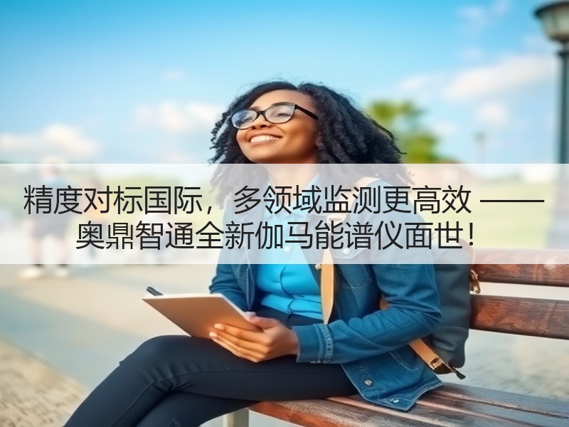 精度对标国际，多领域监测更高效 —— 奥鼎智通全新伽马能谱仪