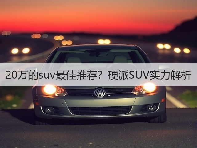20万的suv最佳推荐?硬派SUV实力解析(图1) 20万的suv最佳推荐?硬派SUV实力解析(图1)
