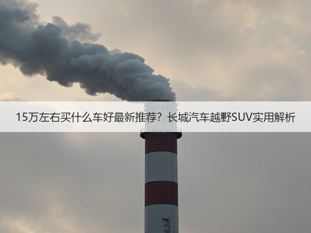 15万左右买什么车好最新推荐?长城汽车越野SUV实用解析(图2) 15万左右买什么车好最新推荐?长城汽车越野SUV实用解析(图2)