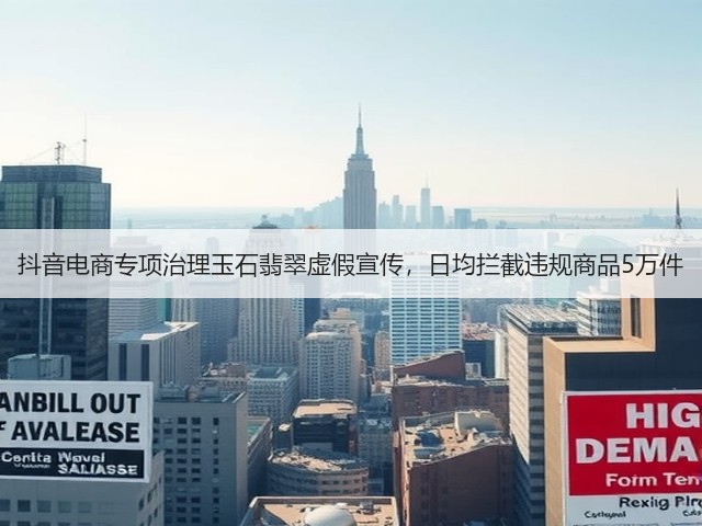 抖音电商专项治理玉石翡翠虚假宣传,日均拦截违规商品5万件(图1) 抖音电商专项治理玉石翡翠虚假宣传,日均拦截违规商品5万件(图1)