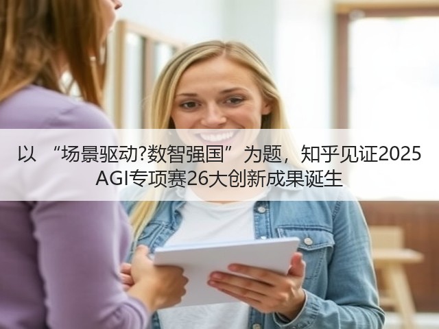 以 “场景驱动?数智强国”为题,知乎见证2025 AGI专项赛26大创新成果诞生(图3) 以 “场景驱动?数智强国”为题,知乎见证2025 AGI专项赛26大创新成果诞生(图3)