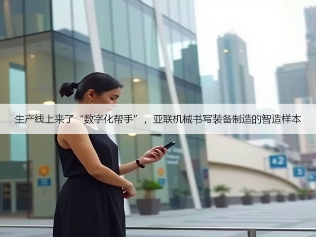 生产线上来了“数字化帮手”,亚联机械书写装备制造的智造样本(图3) 生产线上来了“数字化帮手”,亚联机械书写装备制造的智造样本(图3)