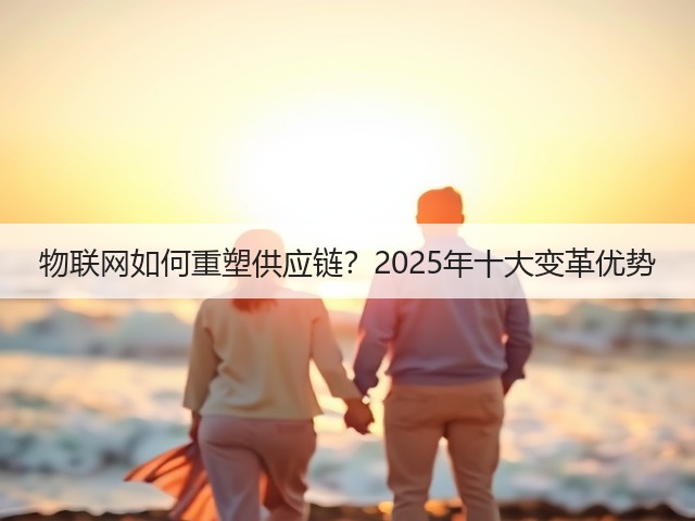 物联网如何重塑供应链?2025年十大变革优势(图2) 物联网如何重塑供应链?2025年十大变革优势(图2)