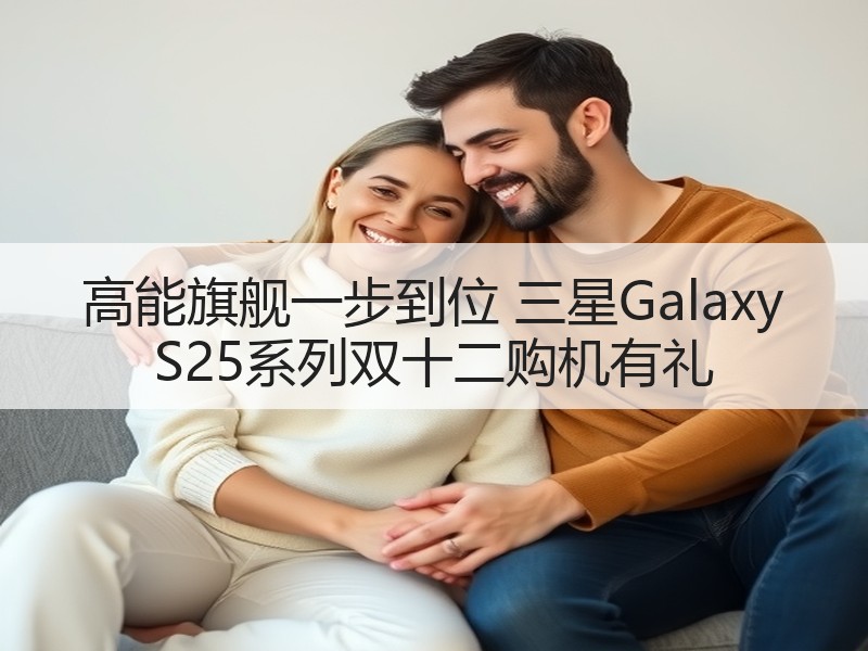 高能旗舰一步到位 三星Galaxy S25系列双十二购机有礼