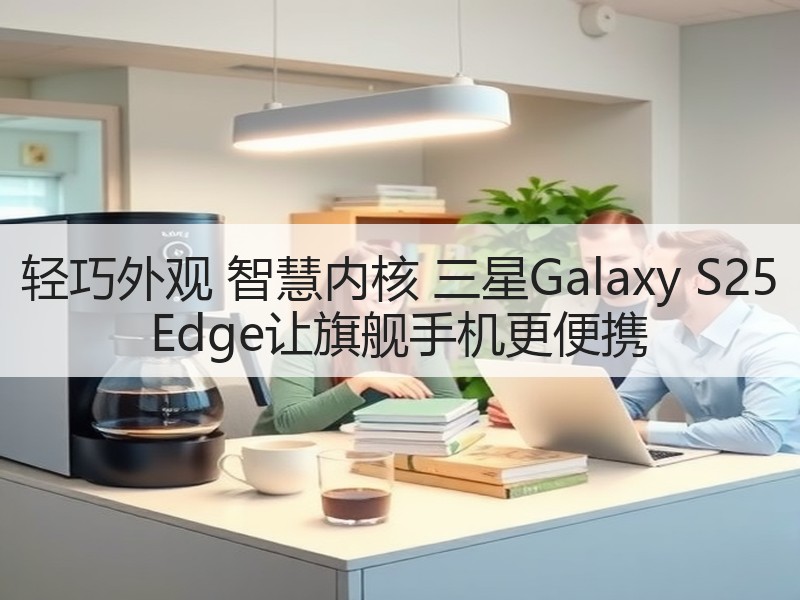 轻巧外观 智慧内核 三星Galaxy S25 Edge让旗舰