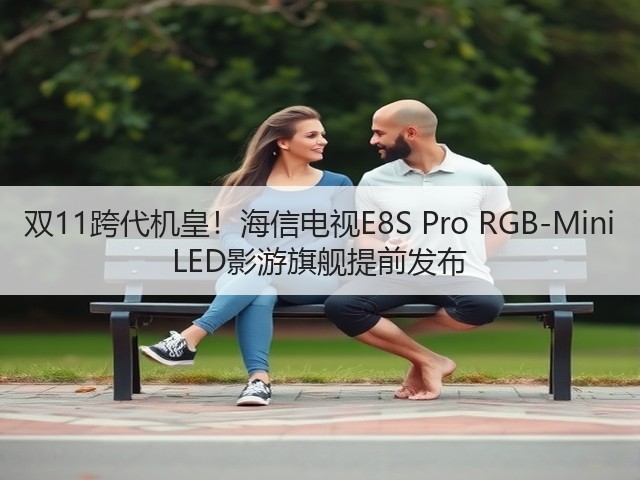 双11跨代机皇!海信电视E8S Pro RGB-Mini LED影游旗舰提前发布(图1) 双11跨代机皇!海信电视E8S Pro RGB-Mini LED影游旗舰提前发布(图1)