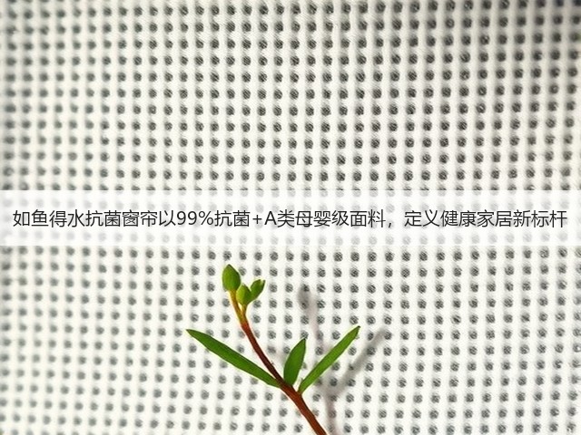 如鱼得水抗菌窗帘以99%抗菌+A类母婴级面料，定义健康家居新标杆(图1)