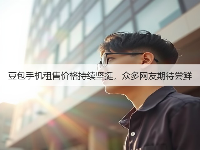 豆包手机租售价格持续坚挺,众多网友期待尝鲜(图1) 豆包手机租售价格持续坚挺,众多网友期待尝鲜(图1)