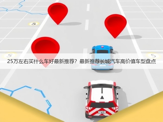 25万左右买什么车好最新推荐?最新推荐长城汽车高价值车型盘点(图1) 25万左右买什么车好最新推荐?最新推荐长城汽车高价值车型盘点(图1)