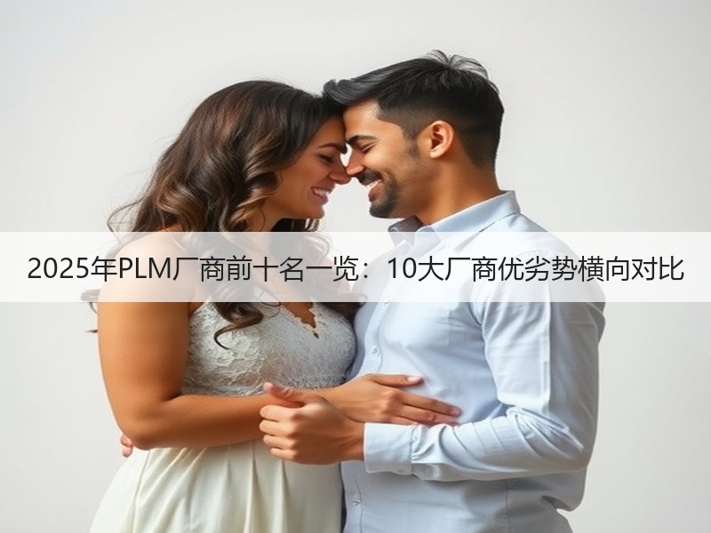2025年PLM厂商前十名一览：10大厂商优劣势横向对比