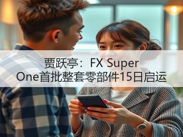 贾跃亭：FX Super One首批整套零部件15日启运(图1)