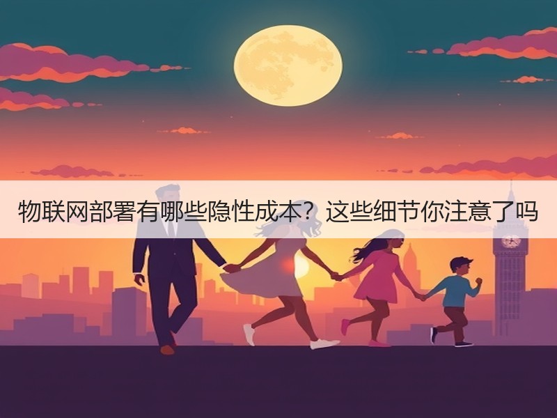 物联网部署有哪些隐性成本？这些细节你注意了吗