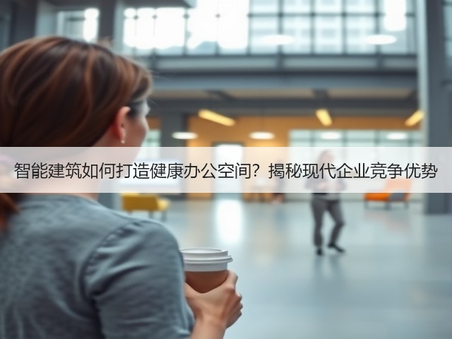 智能建筑如何打造健康办公空间?揭秘现代企业竞争优势(图2) 智能建筑如何打造健康办公空间?揭秘现代企业竞争优势(图2)