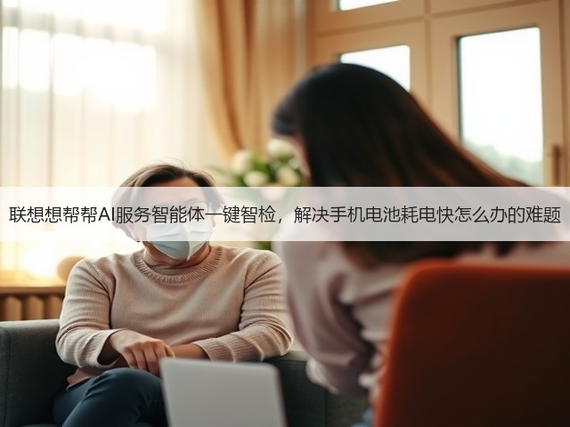联想想帮帮AI服务智能体一键智检,解决手机电池耗电快怎么办的难题(图1) 联想想帮帮AI服务智能体一键智检,解决手机电池耗电快怎么办的难题(图1)