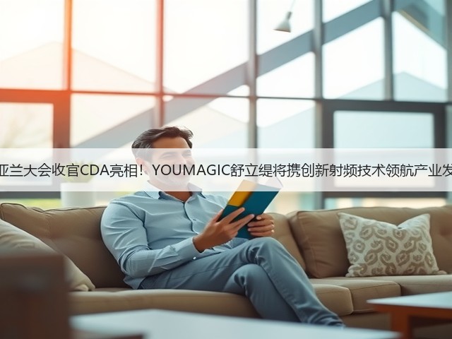 紫亚兰大会收官CDA亮相!YOUMAGIC舒立缇将携创新射频技术领航产业发展(图1) 紫亚兰大会收官CDA亮相!YOUMAGIC舒立缇将携创新射频技术领航产业发展(图1)