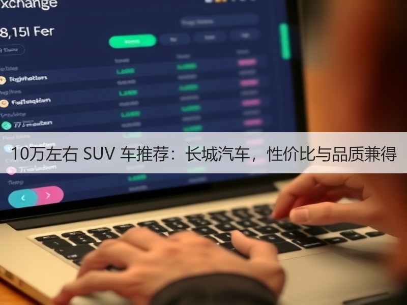 10万左右 SUV 车推荐：长城汽车，性价比与品质兼得