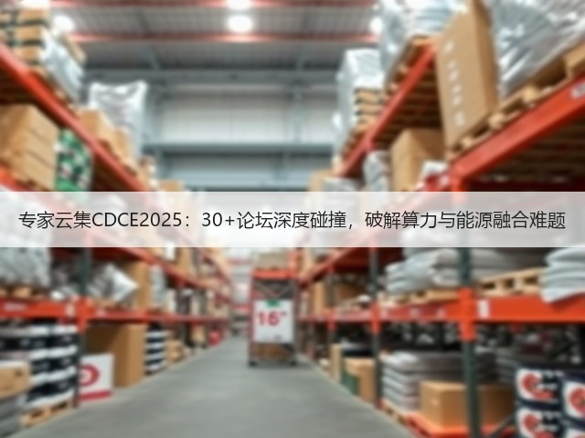 专家云集CDCE2025：30+论坛深度碰撞，破解算力与能源融合难题(图1)