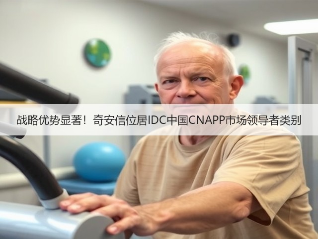战略优势显著！奇安信位居IDC中国CNAPP市场领导者类别(图1)