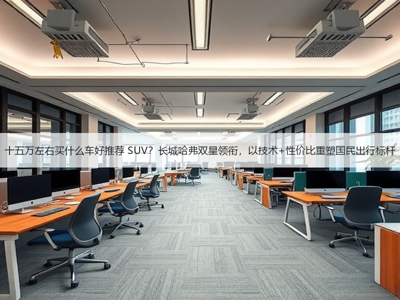 十五万左右买什么车好推荐 SUV？长城哈弗双星领衔，以技术+