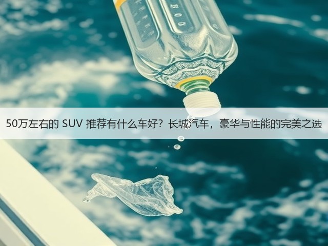 50万左右的 SUV 推荐有什么车好?长城汽车,豪华与性能的完美之选(图1) 50万左右的 SUV 推荐有什么车好?长城汽车,豪华与性能的完美之选(图1)