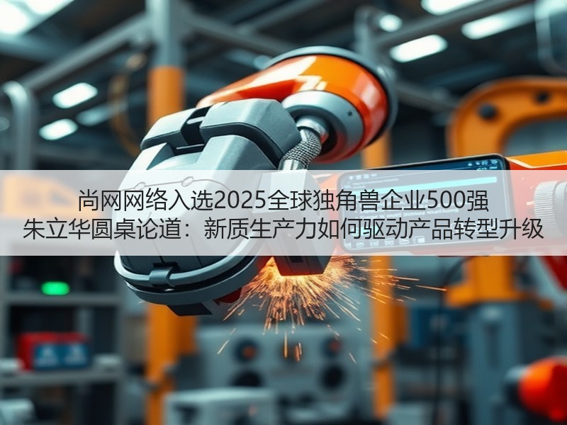 尚网网络入选2025全球独角兽企业500强 朱立华圆桌论道：