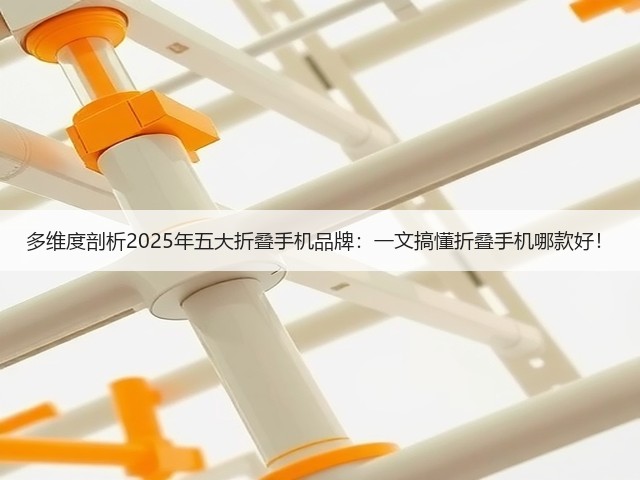 多维度剖析2025年五大折叠手机品牌:一文搞懂折叠手机哪款好!(图2) 多维度剖析2025年五大折叠手机品牌:一文搞懂折叠手机哪款好!(图2)