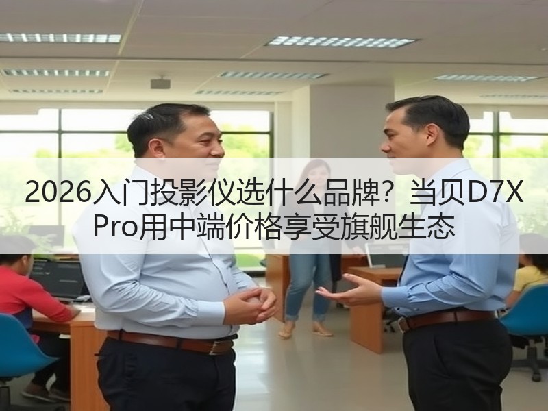 2026入门投影仪选什么品牌？当贝D7X Pro用中端价格享