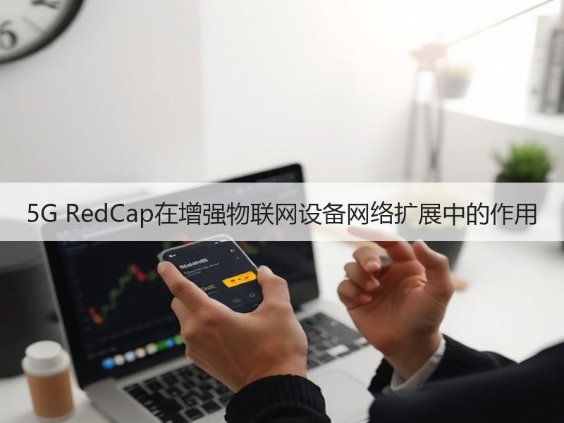 5G RedCap在增强物联网设备网络扩展中的作用