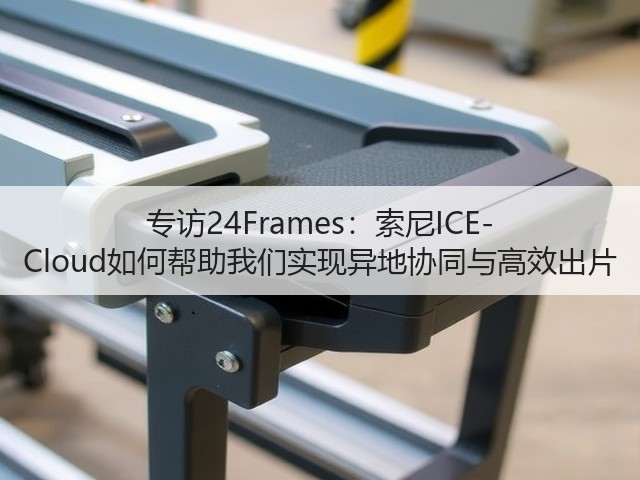 专访24Frames：索尼ICE-Cloud如何帮助我们实现异地协同与高效出片(图3)