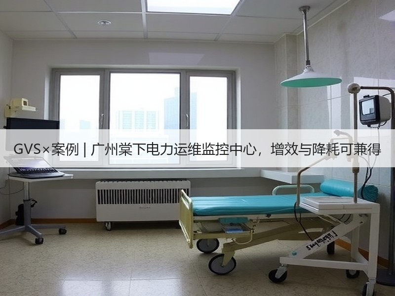 GVS×案例 | 广州棠下电力运维监控中心，增效与降耗可兼得