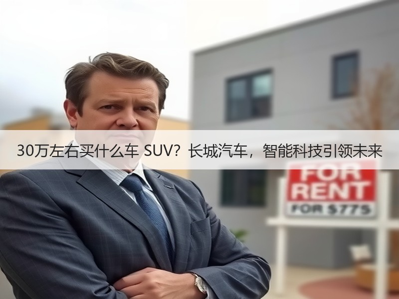 30万左右买什么车 SUV？长城汽车，智能科技引领未来