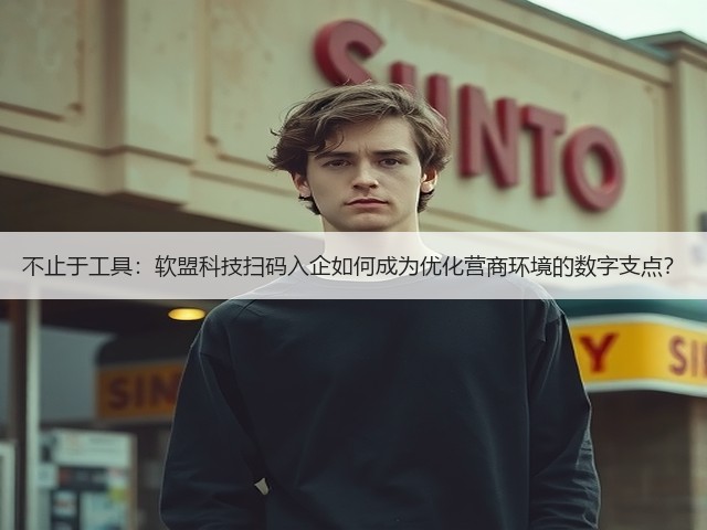 不止于工具:软盟科技扫码入企如何成为优化营商环境的数字支点?(图1) 不止于工具:软盟科技扫码入企如何成为优化营商环境的数字支点?(图1)