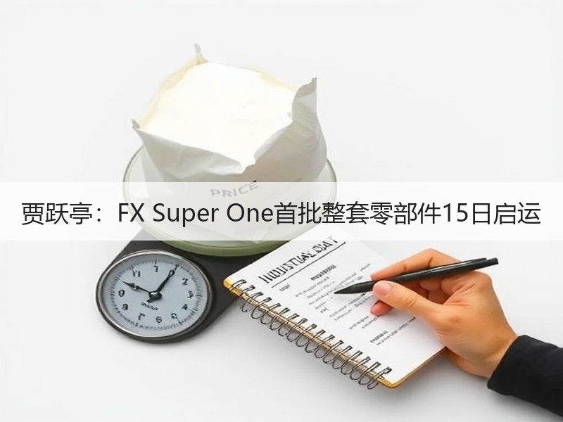 贾跃亭：FX Super One首批整套零部件15日启运