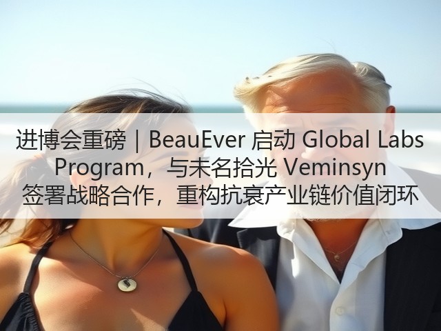 进博会重磅|BeauEver 启动 Global Labs Program,与未名拾光 Veminsyn 签署战略合作,重构抗衰产业链价值闭环(图1) 进博会重磅|BeauEver 启动 Global Labs Program,与未名拾光 Veminsyn 签署战略合作,重构抗衰产业链价值闭环(图1)