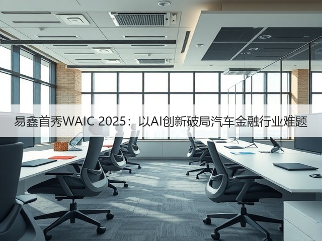 易鑫首秀WAIC 2025:以AI创新破局汽车金融行业难题(图3) 易鑫首秀WAIC 2025:以AI创新破局汽车金融行业难题(图3)