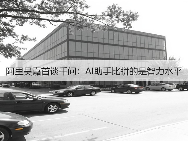 阿里吴嘉首谈千问:AI助手比拼的是智力水平(图1) 阿里吴嘉首谈千问:AI助手比拼的是智力水平(图1)