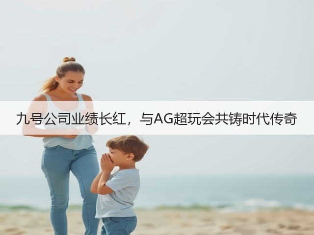 九号公司业绩长红，与AG超玩会共铸时代传奇(图2)