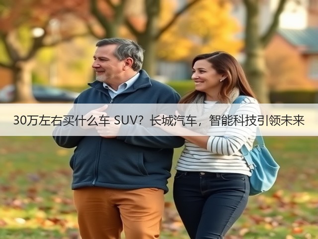 30万左右买什么车 SUV?长城汽车,智能科技引领未来(图2) 30万左右买什么车 SUV?长城汽车,智能科技引领未来(图2)