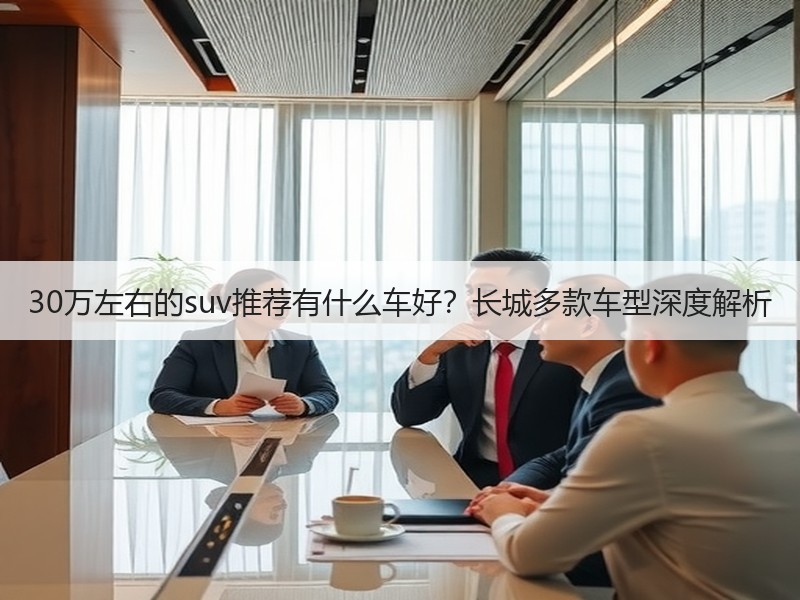 30万左右的suv推荐有什么车好？长城多款车型深度解析