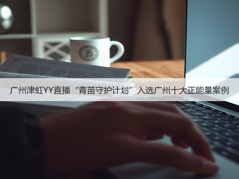广州津虹YY直播“青苗守护计划”入选广州十大正能量案例