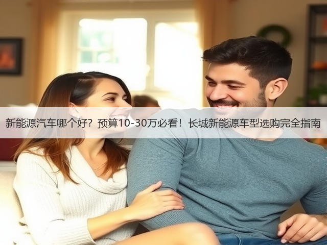 新能源汽车哪个好?预算10-30万必看!长城新能源车型选购完全指南(图2) 新能源汽车哪个好?预算10-30万必看!长城新能源车型选购完全指南(图2)