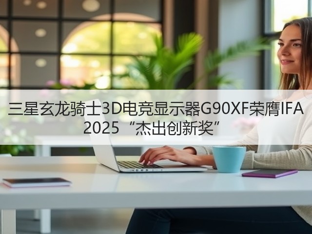 三星玄龙骑士3D电竞显示器G90XF荣膺IFA 2025“杰出创新奖”(图3) 三星玄龙骑士3D电竞显示器G90XF荣膺IFA 2025“杰出创新奖”(图3)