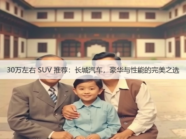 30万左右 SUV 推荐:长城汽车,豪华与性能的完美之选(图1) 30万左右 SUV 推荐:长城汽车,豪华与性能的完美之选(图1)