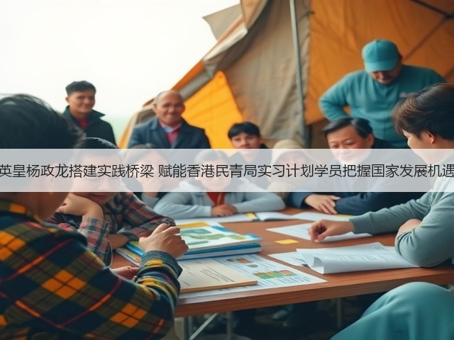英皇杨政龙搭建实践桥梁 赋能香港民青局实习计划学员把握国家发展机遇(图1) 英皇杨政龙搭建实践桥梁 赋能香港民青局实习计划学员把握国家发展机遇(图1)