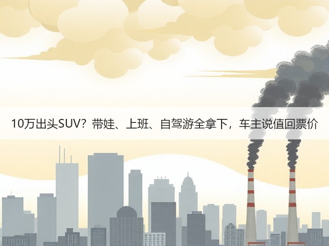10万出头SUV?带娃、上班、自驾游全拿下,车主说值回票价(图3) 10万出头SUV?带娃、上班、自驾游全拿下,车主说值回票价(图3)