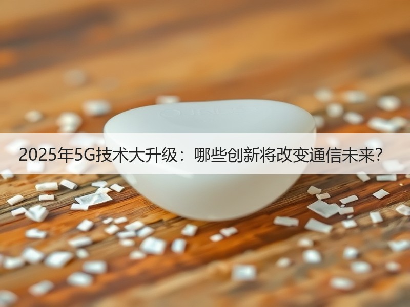 2025年5G技术大升级：哪些创新将改变通信未来？