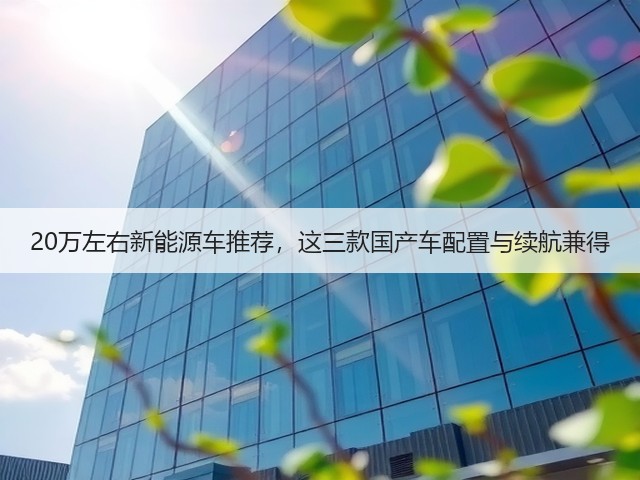 20万左右新能源车推荐,这三款国产车配置与续航兼得(图2) 20万左右新能源车推荐,这三款国产车配置与续航兼得(图2)